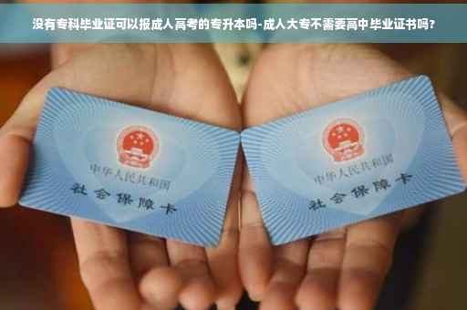 没有专科毕业证可以报成人高考的专升本吗-成人大专不需要高中毕业证书吗? 没有专科毕业证可以报成人高考的专升本吗-成人大专不需要高中毕业证书吗?