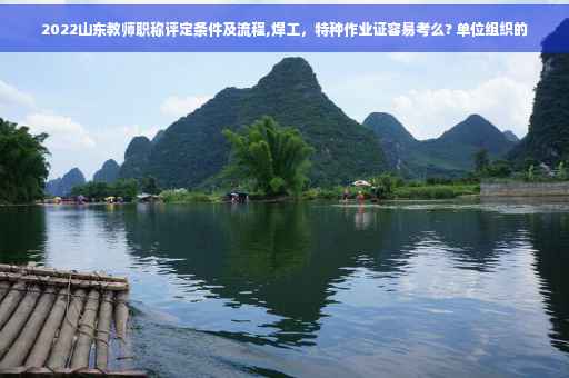 2022山东教师职称评定条件及流程,焊工,特种作业证容易考么? 单位组织的 2022山东教师职称评定条件及流程,焊工,特种作业证容易考么? 单位组织的
