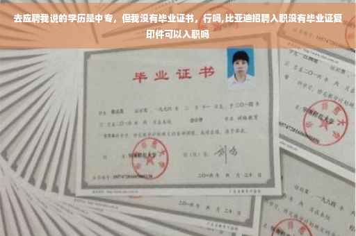 去应聘我说的学历是中专,但我没有毕业证书,行吗,比亚迪招聘入职没有毕业证复印件可以入职吗 去应聘我说的学历是中专,但我没有毕业证书,行吗,比亚迪招聘入职没有毕业证复印件可以入职吗