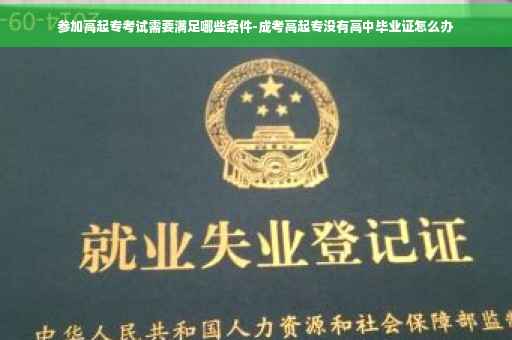 参加高起专考试需要满足哪些条件-成考高起专没有高中毕业证怎么办