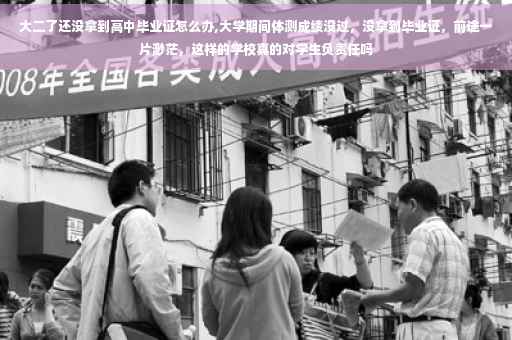 大二了还没拿到高中毕业证怎么办,大学期间体测成绩没过，没拿到毕业证，前途一片渺茫，这样的学校真的对学生负责任吗