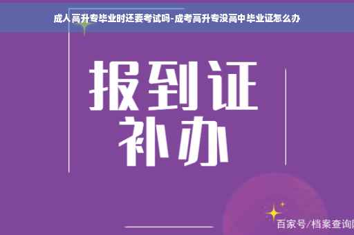 成人高升专毕业时还要考试吗-成考高升专没高中毕业证怎么办
