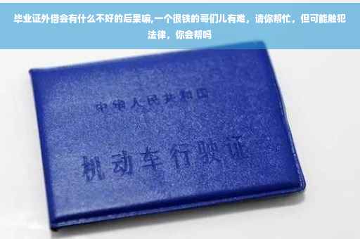 毕业证外借会有什么不好的后果嘛,一个很铁的哥们儿有难，请你帮忙，但可能触犯法律，你会帮吗