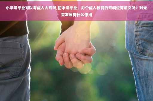 小学没毕业可以考成人大专吗,初中没毕业，办个成人教育的专科证有意义吗？对未来发展有什么作用
