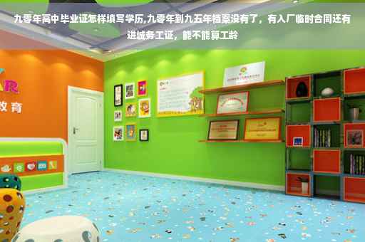 九零年高中毕业证怎样填写学历,九零年到九五年档案没有了，有入厂临时合同还有进城务工证，能不能算工龄