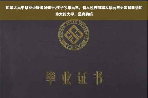 加拿大高中毕业证好考吗知乎,孩子今年高三，有人说去加拿大读高三更容易申请加拿大的大学，是真的吗