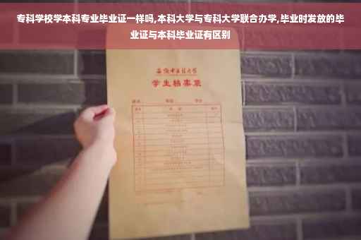 专科学校学本科专业毕业证一样吗,本科大学与专科大学联合办学,毕业时发放的毕业证与本科毕业证有区别