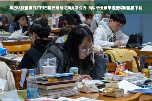 学历认证报告的打印日期已经超过两月怎么办-高中毕业证审核流程图模板下载