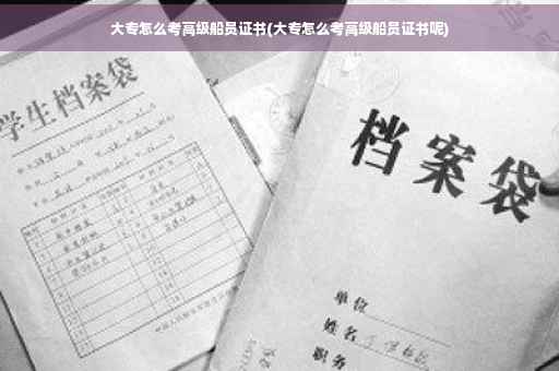 大专怎么考高级船员证书(大专怎么考高级船员证书呢)