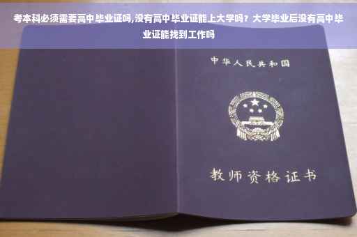 考本科必须需要高中毕业证吗,没有高中毕业证能上大学吗？大学毕业后没有高中毕业证能找到工作吗