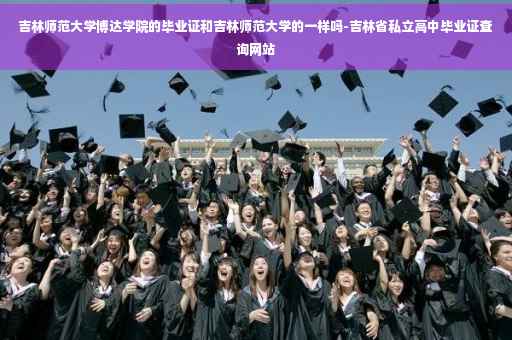 吉林师范大学博达学院的毕业证和吉林师范大学的一样吗-吉林省私立高中毕业证查询网站