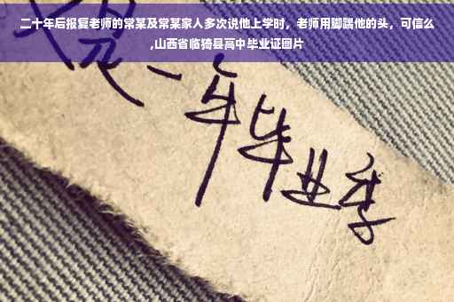 二十年后报复老师的常某及常某家人多次说他上学时，老师用脚踹他的头，可信么,山西省临猗县高中毕业证图片