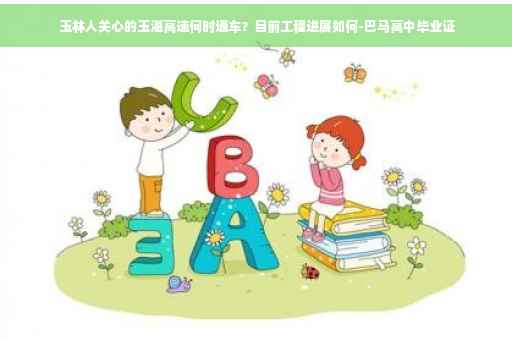  玉林人关心的玉湛高速何时通车？目前工程进展如何-巴马高中毕业证