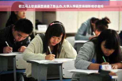 初三马上毕业籍贯填错了怎么办,大学入学籍贯填错影响毕业吗