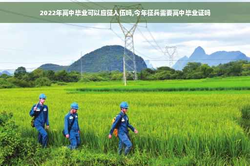 2022年高中毕业可以应征入伍吗,今年征兵需要高中毕业证吗
