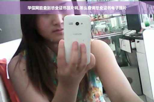学信网能查到毕业证书图片吗,怎么查询毕业证书电子图片