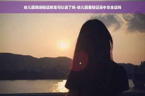 幼儿园现场验证就是可以进了吗-幼儿园要验证高中毕业证吗