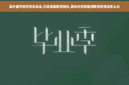 高中辍学如何拿毕业证,已经录取教师岗位,两年内没有取得教师资格证怎么办