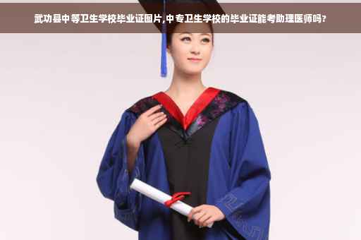 武功县中等卫生学校毕业证图片,中专卫生学校的毕业证能考助理医师吗?