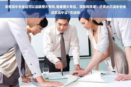 没有高中毕业证可以读函授大专吗,有函授大专证，现机构改革，还要出示高中毕业证无高中证T合法吗