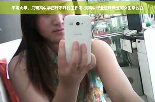 不考大学,只有高中学历好不好找工作呢-没高中毕业证好就业嘛女生怎么办 不考大学,只有高中学历好不好找工作呢-没高中毕业证好就业嘛女生怎么办