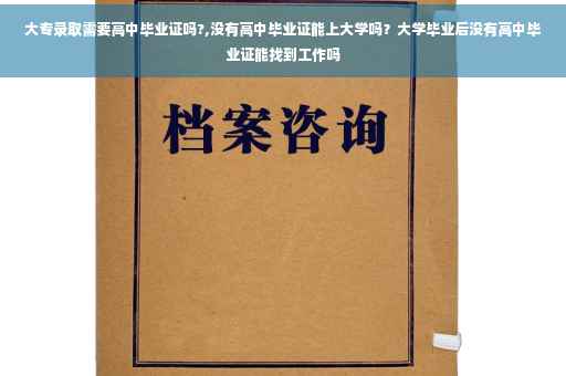 大专录取需要高中毕业证吗?,没有高中毕业证能上大学吗？大学毕业后没有高中毕业证能找到工作吗