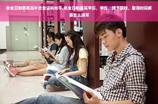 非全日制要看高中毕业证吗知乎,非全日制最高学历，学位，授予院校，取得时间都要怎么填写