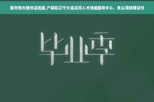图书馆办借书证流程,户籍在辽宁大连庄河人才场或服务中心，怎么领结婚证书