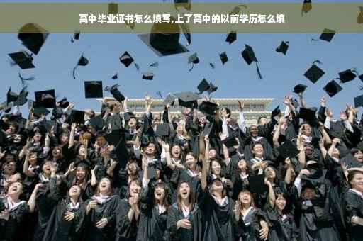 高中毕业证书怎么填写,上了高中的以前学历怎么填