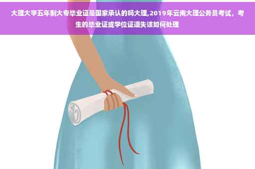 大理大学五年制大专毕业证是国家承认的吗大理,2019年云南大理公务员考试，考生的毕业证或学位证遗失该如何处理