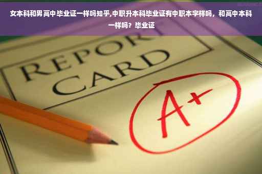 女本科和男高中毕业证一样吗知乎,中职升本科毕业证有中职本字样吗，和高中本科一样吗？毕业证