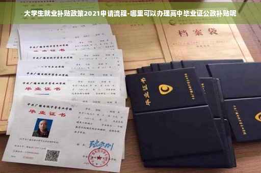 大学生就业补贴政策2021申请流程-哪里可以办理高中毕业证公政补贴呢
