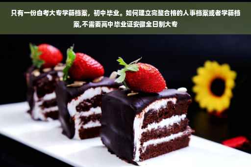 只有一份自考大专学籍档案，初中毕业。如何建立完整合格的人事档案或者学籍档案,不需要高中毕业证安徽全日制大专