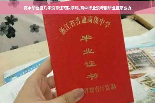 高中毕业证几年没拿还可以拿吗,高中毕业没考到毕业证怎么办