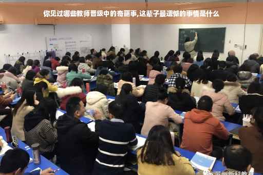 你见过哪些教师晋级中的奇葩事,这辈子最遗憾的事情是什么