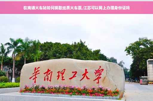 在南通火车站如何换取纸质火车票,江苏可以网上办理身份证吗