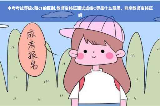 中考考试等级c和c1的区别,教师资格证面试成绩C等是什么意思，能拿教师资格证吗
