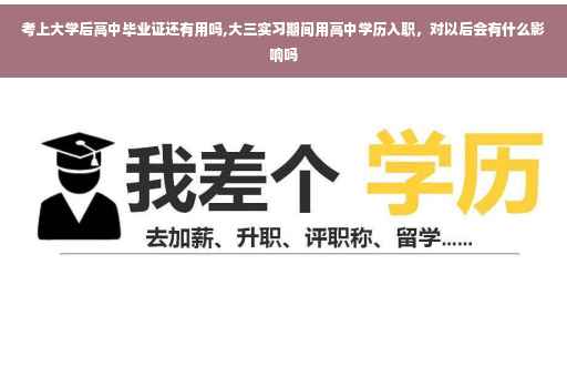 考上大学后高中毕业证还有用吗,大三实习期间用高中学历入职，对以后会有什么影响吗
