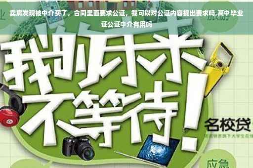 卖房发现被中介买了，合同里面要求公证，我可以对公证内容提出要求吗,高中毕业证公证中介有用吗