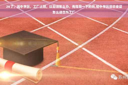 26了，高中学历，工厂上班，以后该怎么办，有指导一下的吗,初中学历没毕业证怎么进华为工厂