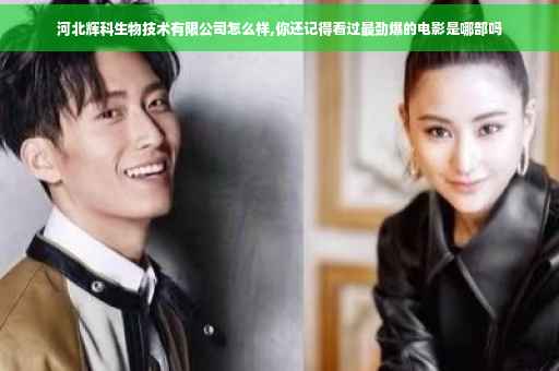 河北辉科生物技术有限公司怎么样,你还记得看过最劲爆的电影是哪部吗 河北辉科生物技术有限公司怎么样,你还记得看过最劲爆的电影是哪部吗