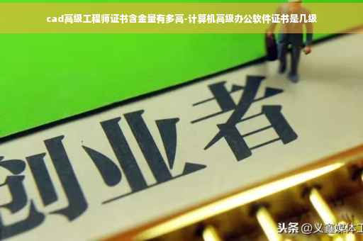 cad高级工程师证书含金量有多高-计算机高级办公软件证书是几级