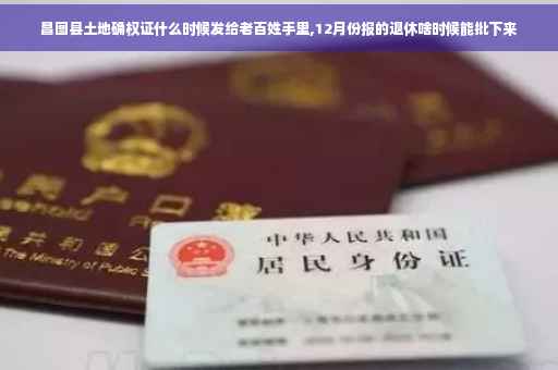 昌图县土地确权证什么时候发给老百姓手里,12月份报的退休啥时候能批下来