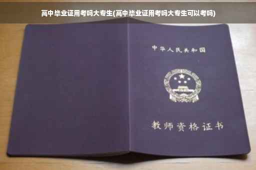高中毕业证用考吗大专生(高中毕业证用考吗大专生可以考吗)