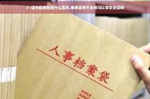 3+证书和春招有什么区别,春季高考不合格可以拿毕业证吗