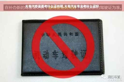 大专汽修需要考什么证书呢,大专汽车专业考什么证好