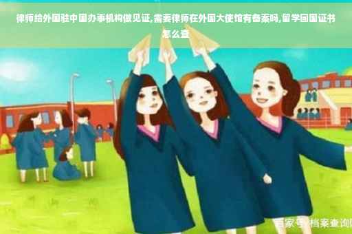 律师给外国驻中国办事机构做见证,需要律师在外国大使馆有备案吗,留学回国证书怎么查