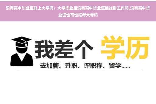 没有高中毕业证能上大学吗？大学毕业后没有高中毕业证能找到工作吗,没有高中毕业证也可也报考大专吗