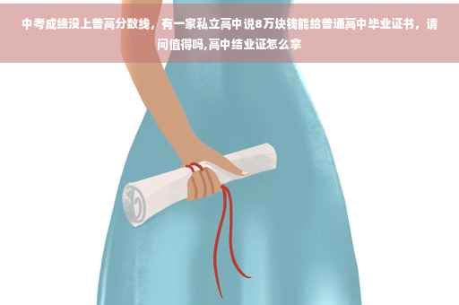 中考成绩没上普高分数线，有一家私立高中说8万块钱能给普通高中毕业证书，请问值得吗,高中结业证怎么拿