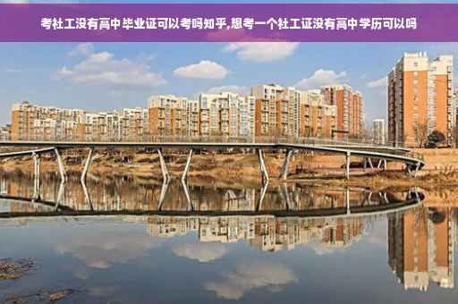 考社工没有高中毕业证可以考吗知乎,想考一个社工证没有高中学历可以吗